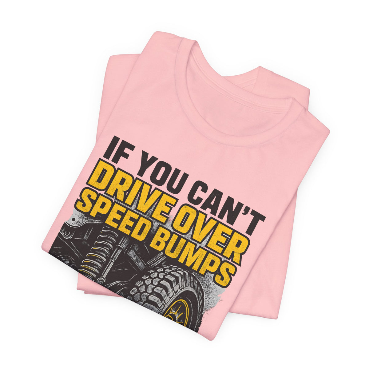 If You Can't Drive Over Speed Bumps, You Picked The Wrong Vehicle T-Shirt